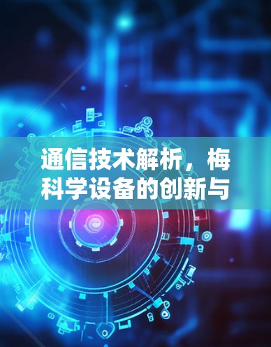 通信技术解析，梅科学设备的创新与优势