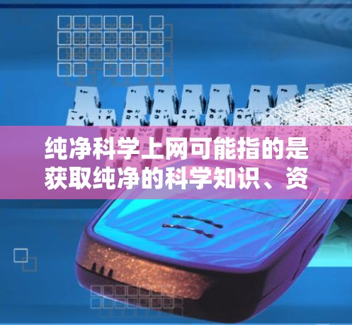 纯净科学上网可能指的是获取纯净的科学知识、资料或资源。纯净通常指的是没有任何杂质或干扰，因此获取纯净的科学资料或资源可能需要遵循特定的获取方式和标准