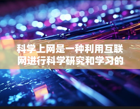 科学上网是一种利用互联网进行科学研究和学习的网络服务，涉及多方面的内容和挑战。以下是对科学上网的详细分析