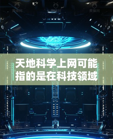 天地科学上网可能指的是在科技领域或教育中使用网络进行科学研究、学习或实验。以下是一些关于如何有效地使用网络进行科学或教育性的活动的建议