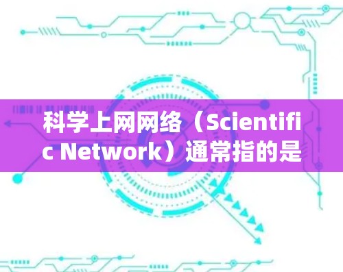 科学上网网络（Scientific Network）通常指的是一种用于科学领域的网络系统，主要用于管理和共享科学数据、资源和信息。以下是一些可能与科学上网网络相关的内容和配置方法