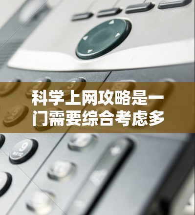 科学上网攻略是一门需要综合考虑多个因素的技能，能够帮助用户高效利用网络资源来完成学术写作、科学研究等任务。以下是一些实用的科学上网攻略，帮助你更好地利用网络资源