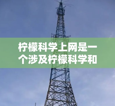 柠檬科学上网是一个涉及柠檬科学和互联网的综合概念，以下是对该问题的分步解释和答案