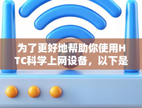 为了更好地帮助你使用HTC科学上网设备，以下是详细的步骤和信息