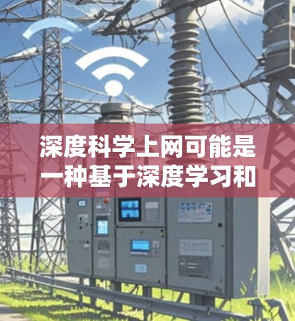 深度科学上网可能是一种基于深度学习和数据科学的科学研究工具，用于分析和模拟科学领域的复杂问题。它可能在某些领域有更高效的解决方法，但也可能面临数据质量和收集的挑战。以下是对该概念的详细说明