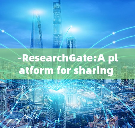 -ResearchGate:A platform for sharing scientific papers and collaborating with researchers.