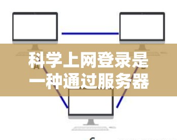 科学上网登录是一种通过服务器层实现的登录方式，通常用于在特定服务器上进行访问，以确保数据的安全性和控制权限。以下是对科学上网登录的详细说明