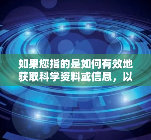 如果您指的是如何有效地获取科学资料或信息,以下是一些建议 如果您指的是如何有效地获取科学资料或信息,以下是一些建议