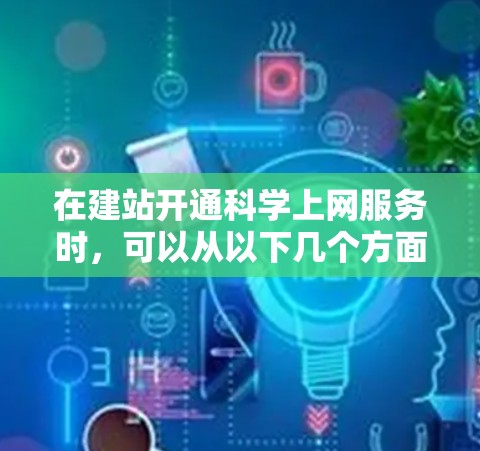 在建站开通科学上网服务时，可以从以下几个方面入手，确保网站高效稳定运行，满足用户需求