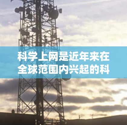 科学上网是近年来在全球范围内兴起的科技与教育结合的创新形式，它不仅改变了传统的上网模式，还为科学知识的传播和知识共享提供了新的途径。以下是一篇关于科学上网的详细分析