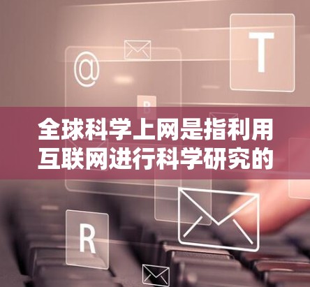 全球科学上网是指利用互联网进行科学研究的活动，即通过互联网获取科学知识、文献、数据以及进行学术研究和交流。这种活动在全球范围内被广泛开展，包括但不限于以下几个方面