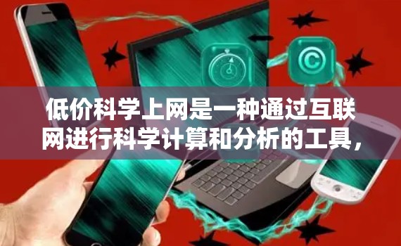 低价科学上网是一种通过互联网进行科学计算和分析的工具，通常提供免费或低订阅的版本，适用于学生和科研人员等需要高级功能的用户。以下是其优势、劣势及其使用场景的分析