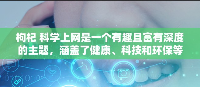 枸杞 科学上网是一个有趣且富有深度的主题，涵盖了健康、科技和环保等多个领域。以下是对这个主题的分析
