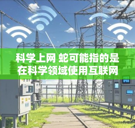 科学上网 蛇可能指的是在科学领域使用互联网资源，特别是涉及与蛇类相关的科学内容。蛇在科学中可以指代多个方面，例如蛇类蛇、蛇鳞、蛇类植物，或者其他与蛇相关的生物或科学概念