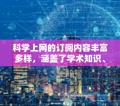科学上网的订阅内容丰富多样，涵盖了学术知识、教育、实验指导等多方面。以下是根据需求选择的几种订阅方案