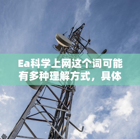 Ea科学上网这个词可能有多种理解方式，具体含义取决于上下文。以下是一些可能的解释和信息