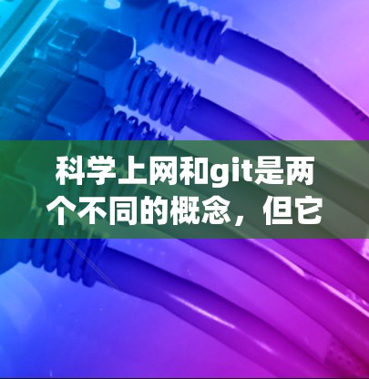 科学上网和git是两个不同的概念，但它们在某些领域有联系。以下是它们的解释和关系