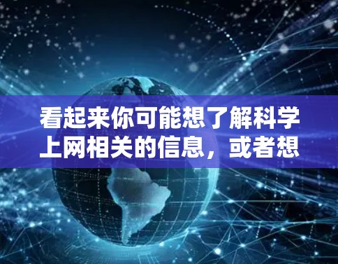 看起来你可能想了解科学上网相关的信息，或者想咨询如何在科学领域使用互联网资源。以下是一些可能有用的建议