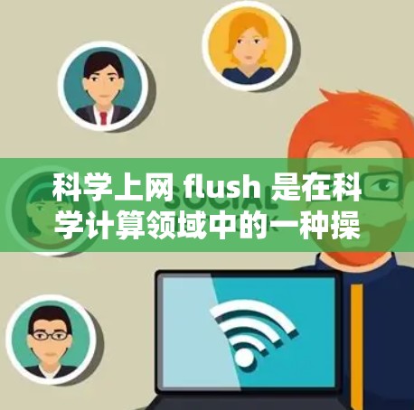科学上网 flush 是在科学计算领域中的一种操作，主要用于保存和存储科学数据。Flush 的全称是 Flush Data，它通常用于以下几种场景