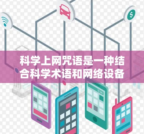科学上网咒语是一种结合科学术语和网络设备的谐音组合，旨在在网络环境中进行编码和记忆。以下是一些科学上网咒语的总结和解释