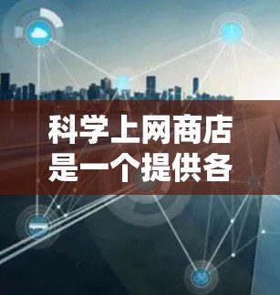 科学上网商店是一个提供各种科学计算和学习工具的在线平台。以下是一些常见的科学上网商店和推荐工具