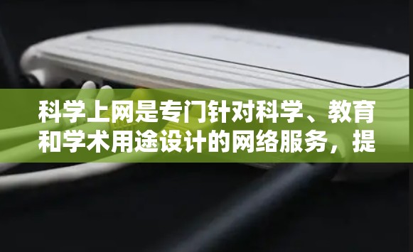科学上网是专门针对科学、教育和学术用途设计的网络服务，提供了丰富的资源和工具，帮助用户获取信息、学习知识和参与讨论。以下是对科学网的详细介绍