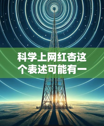 科学上网红杏这个表述可能有一些模糊的含义，具体含义取决于上下文。以下是一些可能的解释