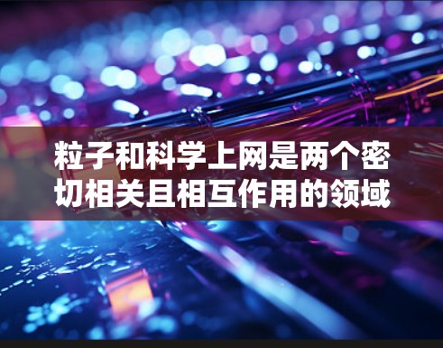 粒子和科学上网是两个密切相关且相互作用的领域，它们之间的关系可以体现在以下几个方面