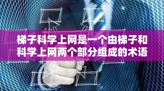梯子科学上网是一个由梯子和科学上网两个部分组成的术语，可能指的是在特定领域或技术中，将梯子的斜面结构应用到网络技术或科学研究中的一种装置或方法。以下是对该术语的逐步解释