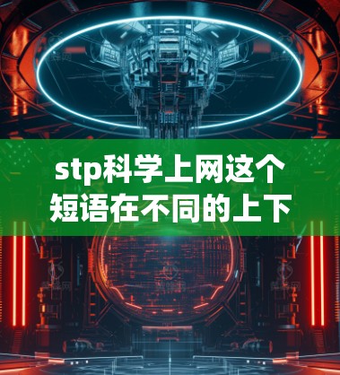 stp科学上网这个短语在不同的上下文中可能有不同的含义，具体取决于上下文的具体情况。以下是几种可能的解释