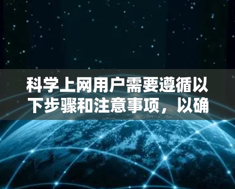 科学上网用户需要遵循以下步骤和注意事项，以确保安全、高效和合规