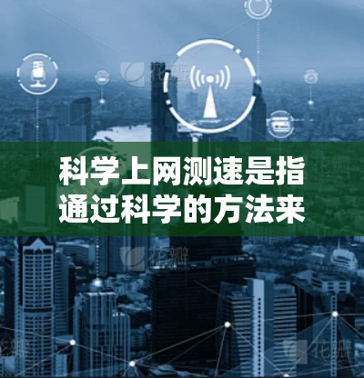 科学上网测速是指通过科学的方法来测试和优化网络连接的性能和速度。以下是一些关于科学上网测速的技巧和方法