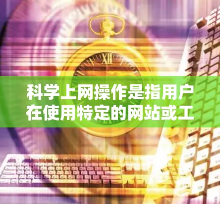 科学上网操作是指用户在使用特定的网站或工具时，需要使用科学计算器或编程语言来完成操作。以下是对科学上网操作的详细介绍