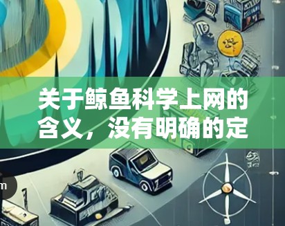 关于鲸鱼科学上网的含义，没有明确的定义或上下文，因此无法给出确切的解释。以下是一些可能的解释和推测
