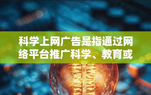 科学上网广告是指通过网络平台推广科学、教育或技术相关知识和内容的广告。这些广告可能用于教育机构、科技公司、科普网站、媒体等，通过展示科学知识、实验结果、研究成果、技术原理等，吸引用户点击并观看