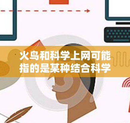 火鸟和科学上网可能指的是某种结合科学方法或特定工具用于上网的项目或应用。以下是一些可能的解释