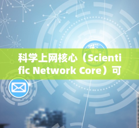科学上网核心（Scientific Network Core）可能是指在科学领域中使用网络设备进行计算、数据分析或网络通信的设备或系统。具体含义可能有所不同，以下是一些可能的解释