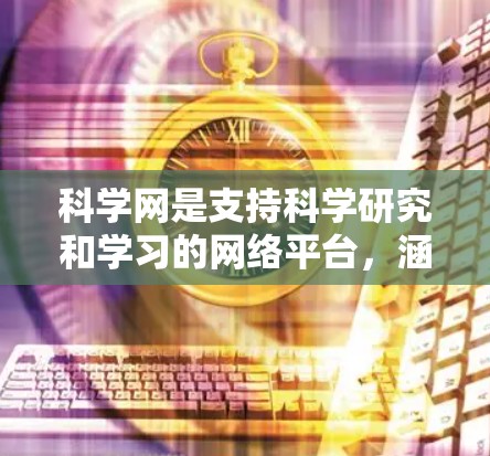 科学网是支持科学研究和学习的网络平台，涵盖多种科学信息和资源。以下是科学网的详细措施