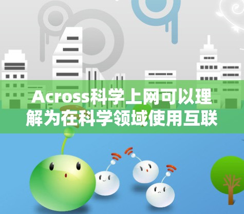 Across科学上网可以理解为在科学领域使用互联网，通常指通过互联网进行科学学习、研究或分享资料。以下是一些可能的解释和建议