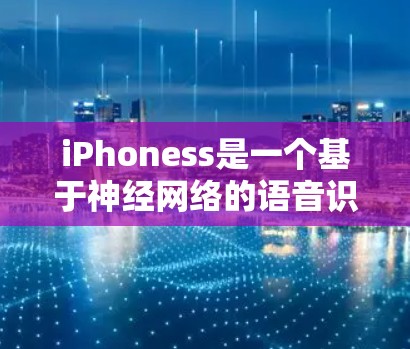 iPhoness是一个基于神经网络的语音识别工具，能够识别用户输入的语音，并将其转化为文字。它在科学和上网领域有广泛应用，以下是其主要特点和应用
