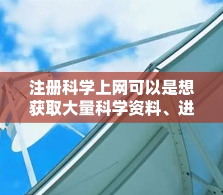 注册科学上网可以是想获取大量科学资料、进行科学写作、数据分析或者进行科学研究所需的网络资源。以下是一些常见的情况和建议