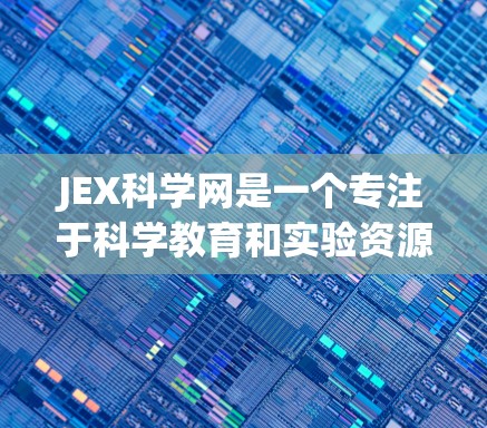 JEX科学网是一个专注于科学教育和实验资源的网站，提供多样化的内容以帮助用户学习科学知识和进行实验研究。以下是一些主要功能和内容