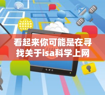 看起来你可能是在寻找关于isa科学上网相关的信息。不过，isa科学上网这个词汇可能有多种解释，具体取决于上下文。以下是一些可能的解释和建议