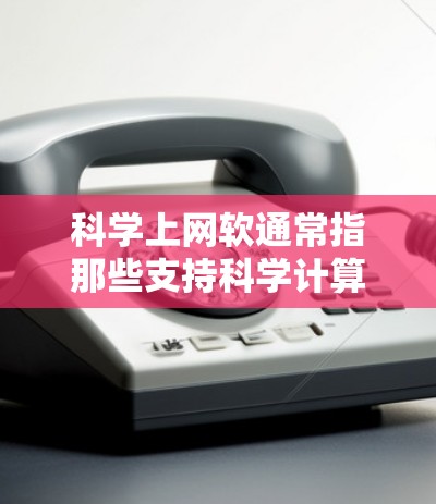 科学上网软通常指那些支持科学计算、数据处理和实验设计的网络工具或软件。这些软件可能包括在线数据库、实验设计软件和数学计算工具。以下是一些可能属于科学上网软的工具或软件