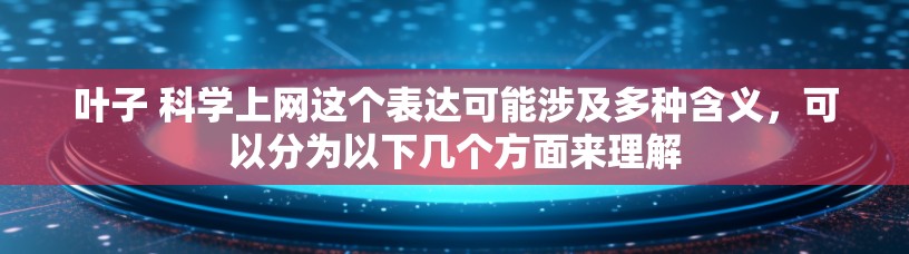 叶子 科学上网这个表达可能涉及多种含义，可以分为以下几个方面来理解
