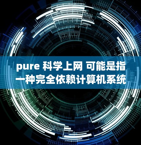 pure 科学上网 可能是指一种完全依赖计算机系统提供服务的科学搜索或数据访问工具，而不是依赖任何第三方服务。这种纯科学上网的特点通常包括以下几点