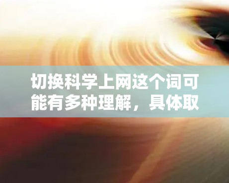 切换科学上网这个词可能有多种理解，具体取决于上下文。以下是一些可能的解释