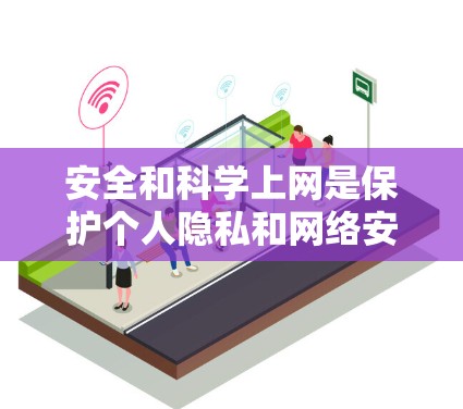 安全和科学上网是保护个人隐私和网络安全的重要方面。以下是一些关键点和方法，帮助您更好地进行网络安全和数据保护