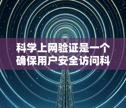 科学上网验证是一个确保用户安全访问科学网站的流程，通常包括以下几个步骤