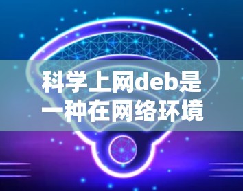 科学上网deb是一种在网络环境下进行的科学讨论活动，主要涉及科学史、科学发现、科学方法和科学伦理等主题。以下是对科学上网deb的详细分析